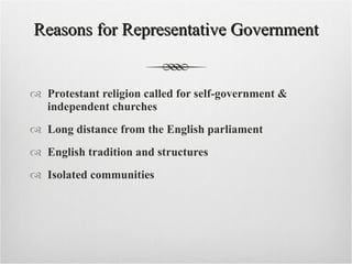 Reasons for Representative Government Protestant religion called for self-government & independent churches Long distance from the English parliament English tradition and structures  Isolated communities  