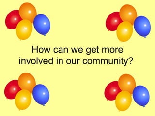 How can we get more
involved in our community?
 