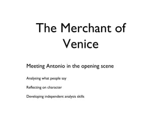 The Merchant of Venice Meeting Antonio in the opening scene Analysing what people say Reflecting on character Developing independent analysis skills 