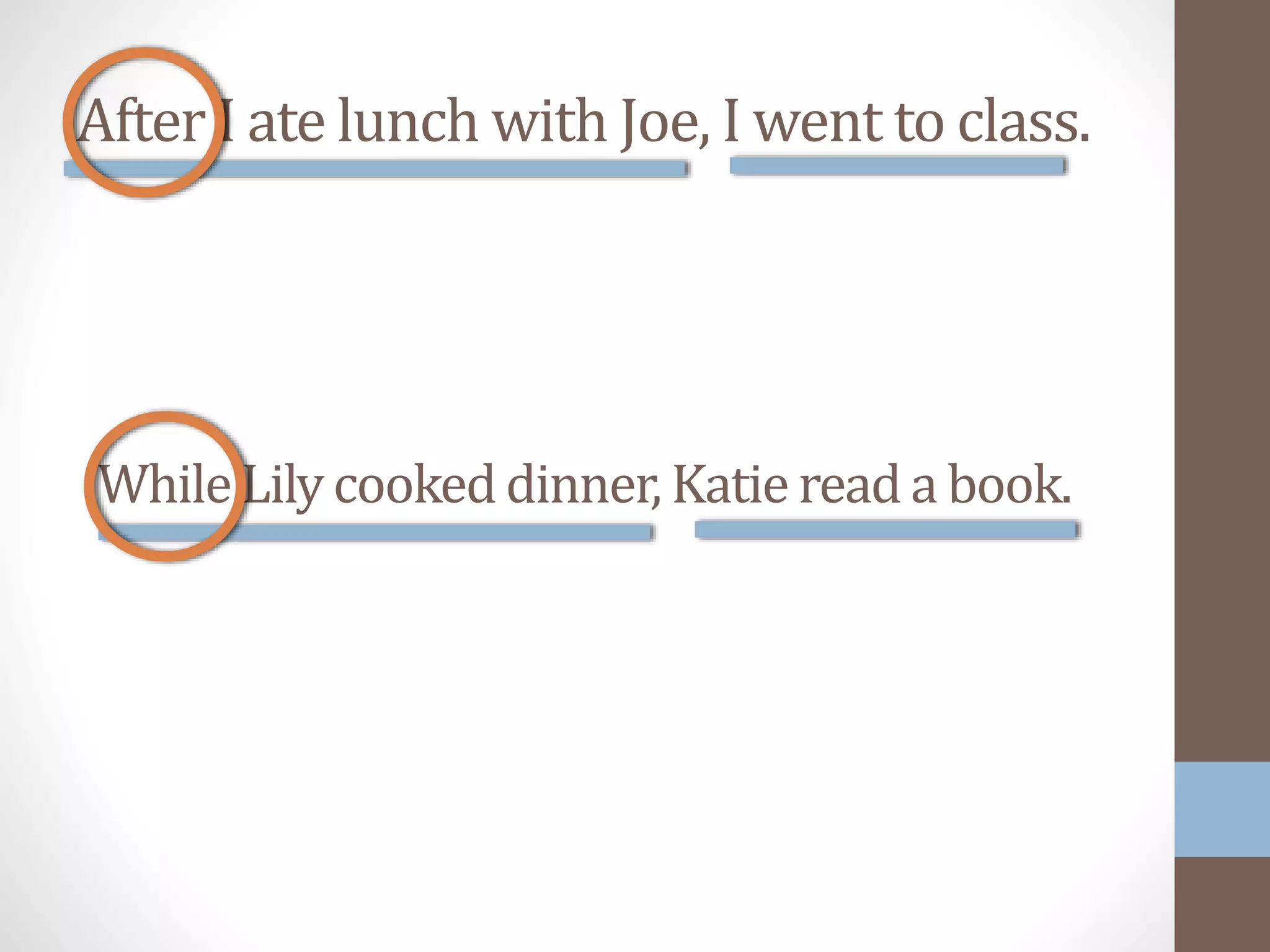 After I ate lunch with Joe, I went to class.
While Lily cookeddinner, Katie read a book.
 