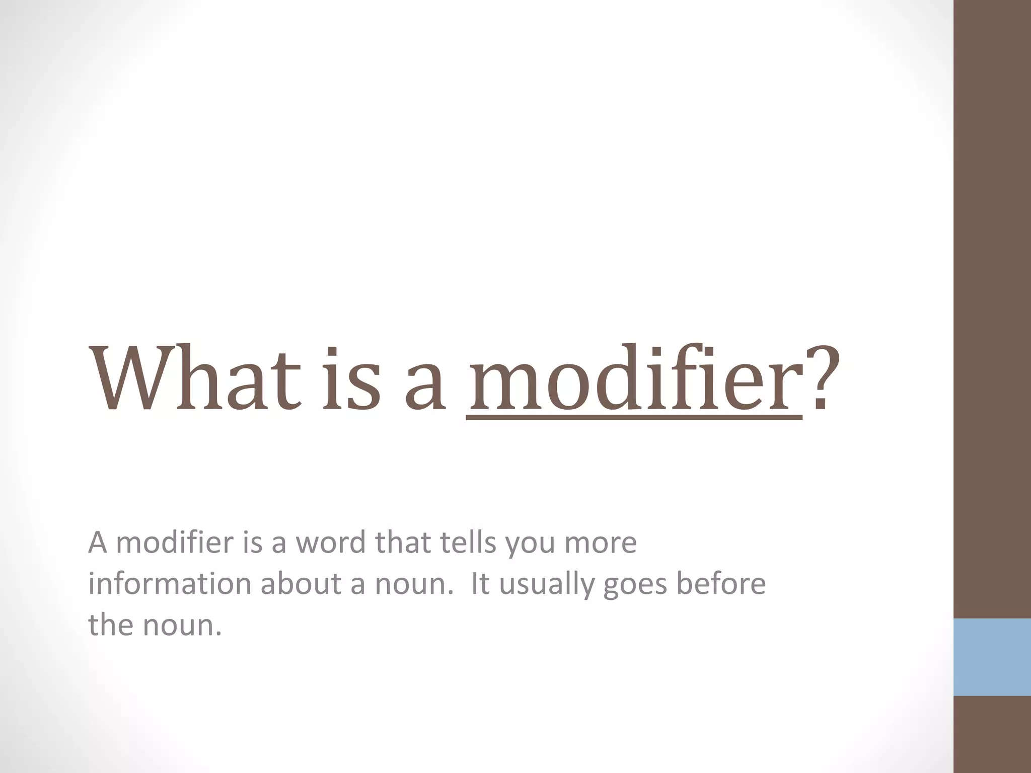 What is a modifier?
A modifier is a word that tells you more
information about a noun. It usually goes before
the noun.
 