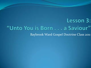 Lesson 3:“Unto You is Born . . . a Saviour” Baybrook Ward Gospel Doctrine Class 2011 