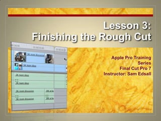 Lesson 3:Finishing the Rough Cut Apple Pro Training Series Final Cut Pro 7 Instructor: Sam Edsall 