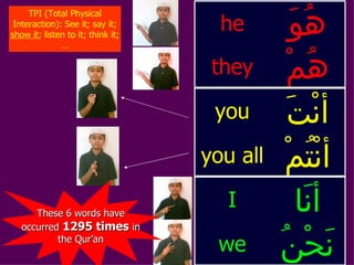 TPI (Total Physical Interaction): See it; say it;  show it ; listen to it; think it;… نَحْنُ we أنَا I أنْتُمْ you all أنْتَ you هُمْ they هُوَ he These 6 words have occurred  1295 times  in the Qur’an 