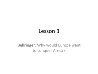 Lesson 3

Bellringer: Why would Europe want
         to conquer Africa?
 