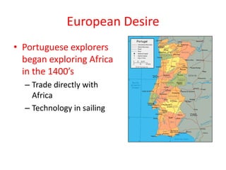 European Desire
• Portuguese explorers
  began exploring Africa
  in the 1400’s
  – Trade directly with
    Africa
  – Technology in sailing
 