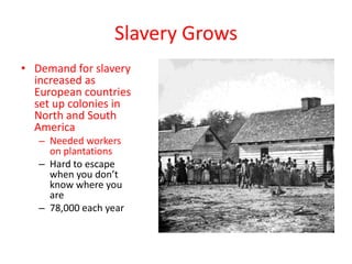 Slavery Grows
• Demand for slavery
  increased as
  European countries
  set up colonies in
  North and South
  America
   – Needed workers
     on plantations
   – Hard to escape
     when you don’t
     know where you
     are
   – 78,000 each year
 