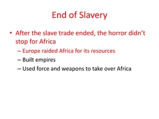 End of Slavery
• After the slave trade ended, the horror didn’t
  stop for Africa
  – Europe raided Africa for its resources
  – Built empires
  – Used force and weapons to take over Africa
 