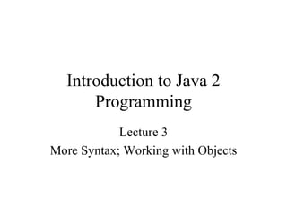 Introduction to Java 2
      Programming
            Lecture 3
More Syntax; Working with Objects
 
