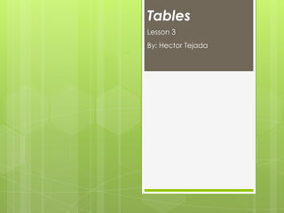 Tables
Lesson 3
By: Hector Tejada
 