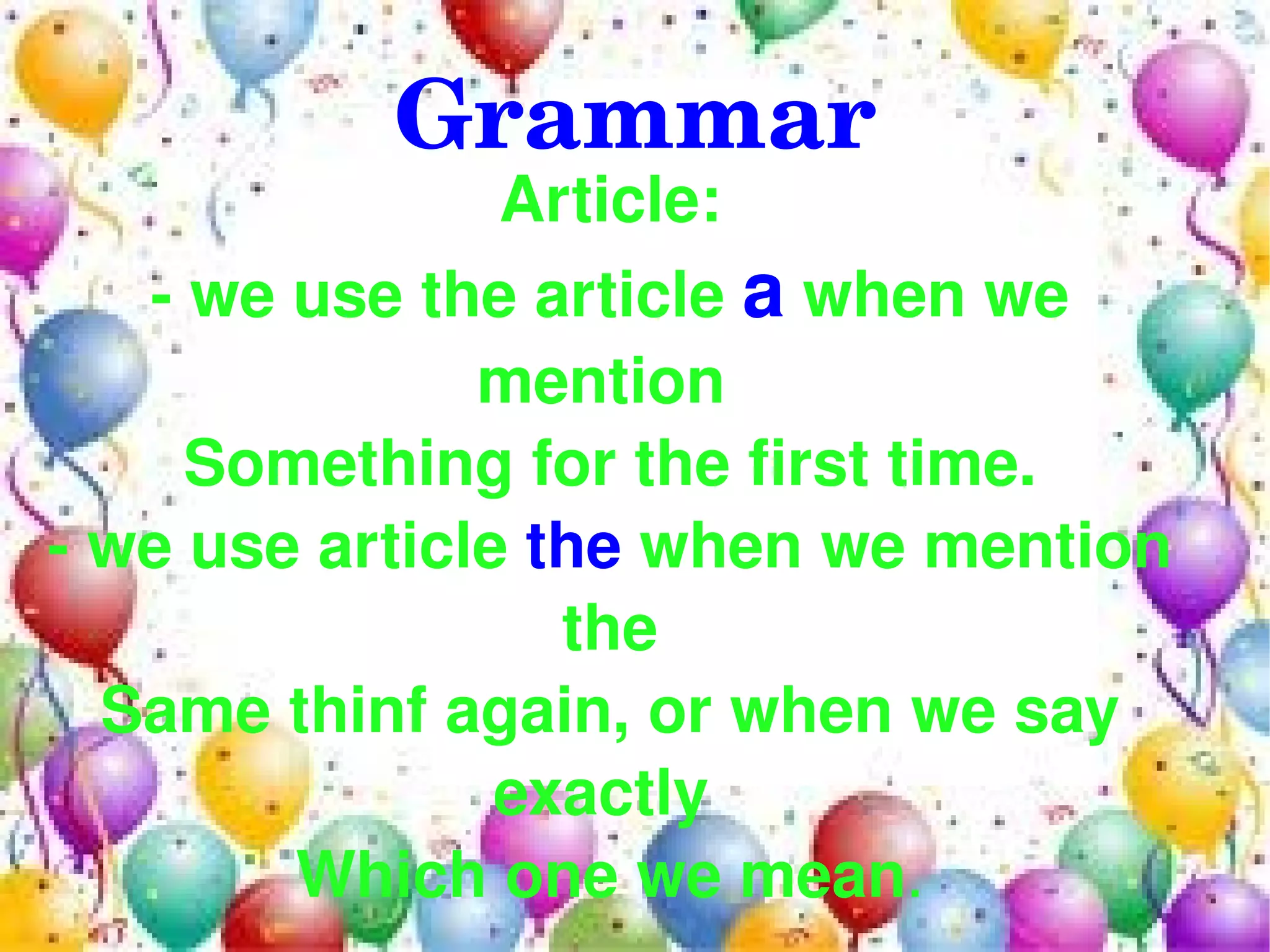 Grammar
                Article:
   ­ we use the article a when we 
               mention 
     Something for the first time.
­ we use article the when we mention 
                  the
  Same thinf again, or when we say 
                exactly 
        Which one we mean.
                   
 