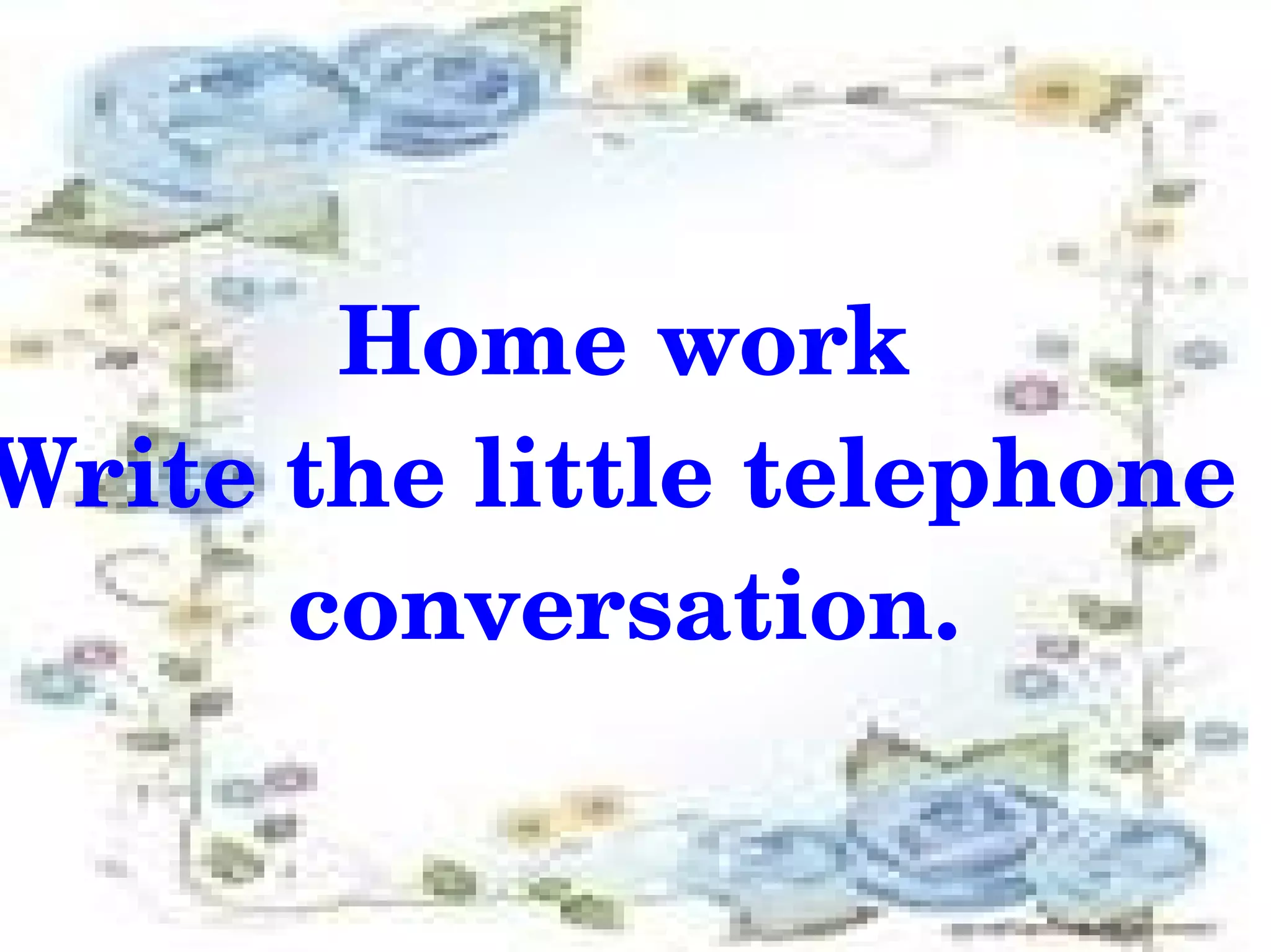 Home work
Write the little telephone 
      conversation.

              
 
