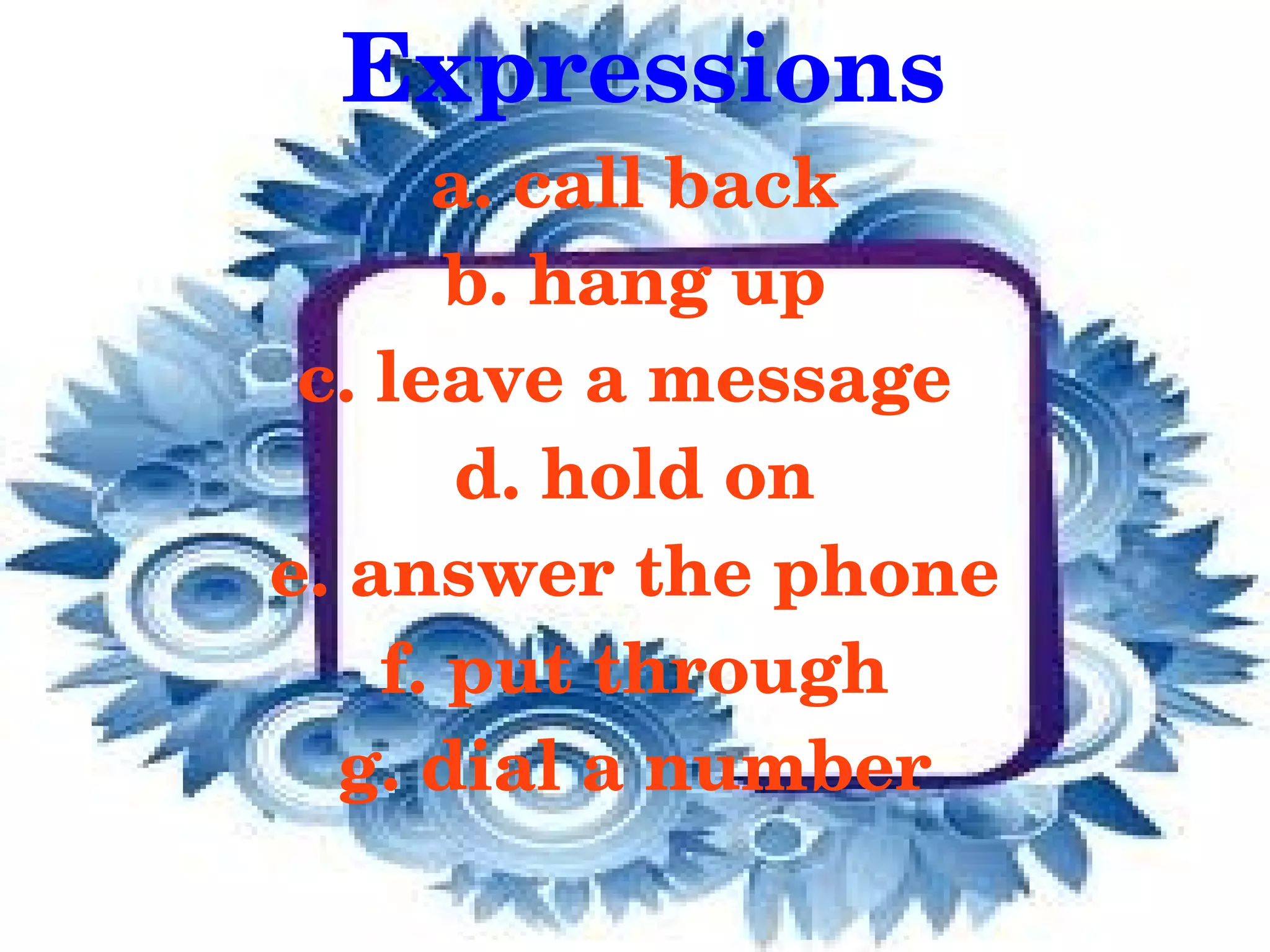 Expressions
          a. call back
           b. hang up
     c. leave a message 
           d. hold on
    e. answer the phone
        f. put through
      g. dial a number
              
 