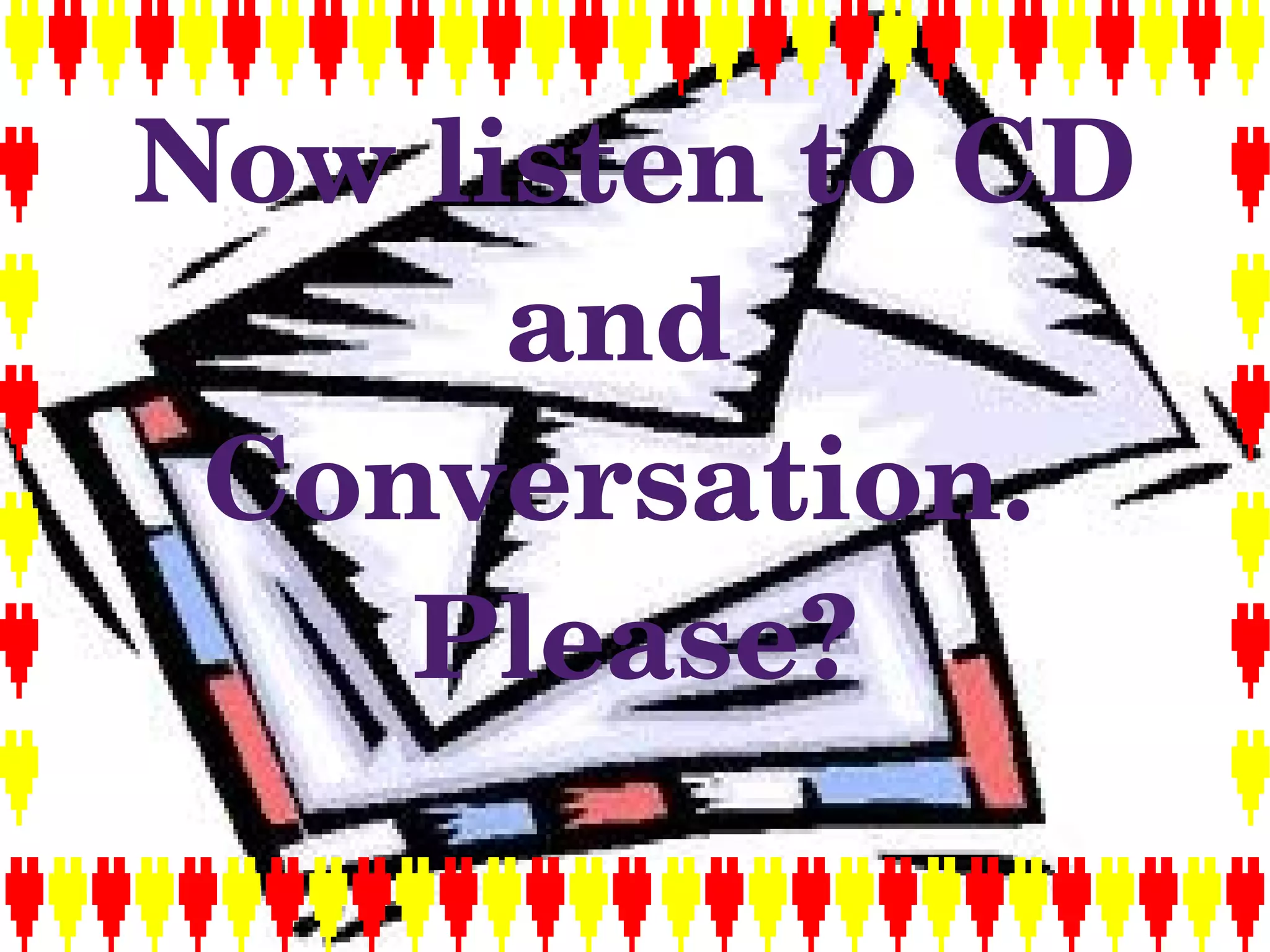 Now listen to CD 
          and 
     Conversation. 
        Please?
             
 