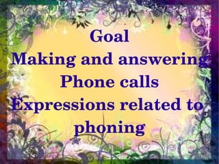 Goal
Making and answering
     Phone calls
Expressions related to 
      phoning
            
 