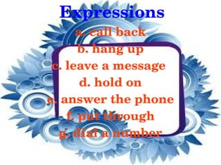 Expressions
          a. call back
           b. hang up
     c. leave a message 
           d. hold on
    e. answer the phone
        f. put through
      g. dial a number
              
 