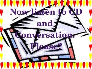 Now listen to CD 
          and 
     Conversation. 
        Please?
             
 