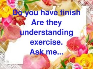 Do you have finish
        Are they 
     understanding 
        exercise.
        Ask me...
             
 