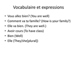 Vocabulaire et expressions
•   Vous allez bien? (You are well)
•   Comment va ta famille? (How is your family?)
•   Elle va bien. (They are well.)
•   Avoir cours (To have class)
•   Bien (Well)
•   Elle (They/she[plural])
 