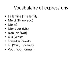 Vocabulaire et expressions
•   La famille (The family)
•   Merci (Thank you)
•   Moi (I)
•   Monsieur (Mr.)
•   Non (No/Not)
•   Qui (Which)
•   Travailler (Work)
•   Tu (You [informal])
•   Vous (You [formal])
 