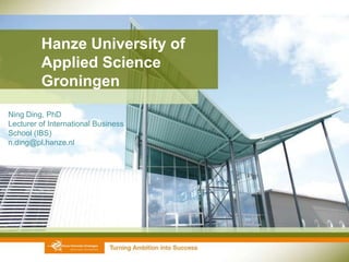 Hanze University of
         Applied Science
         Groningen
Ning Ding, PhD
Lecturer of International Business
School (IBS)
n.ding@pl.hanze.nl
 