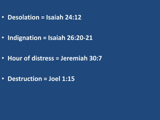 • Desolation = Isaiah 24:12

• Indignation = Isaiah 26:20-21

• Hour of distress = Jeremiah 30:7

• Destruction = Joel 1:15
 
