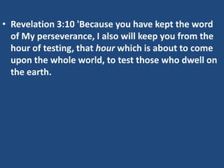 • Revelation 3:10 'Because you have kept the word
  of My perseverance, I also will keep you from the
  hour of testing, that hour which is about to come
  upon the whole world, to test those who dwell on
  the earth.
 