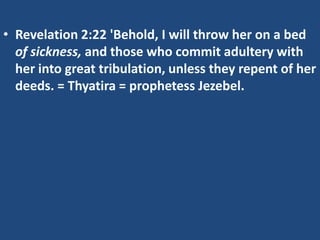 • Revelation 2:22 'Behold, I will throw her on a bed
  of sickness, and those who commit adultery with
  her into great tribulation, unless they repent of her
  deeds. = Thyatira = prophetess Jezebel.
 
