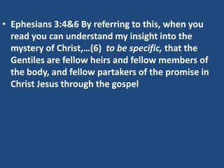 • Ephesians 3:4&6 By referring to this, when you
  read you can understand my insight into the
  mystery of Christ,…(6) to be specific, that the
  Gentiles are fellow heirs and fellow members of
  the body, and fellow partakers of the promise in
  Christ Jesus through the gospel
 
