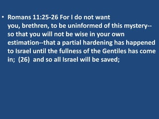 • Romans 11:25-26 For I do not want
  you, brethren, to be uninformed of this mystery--
  so that you will not be wise in your own
  estimation--that a partial hardening has happened
  to Israel until the fullness of the Gentiles has come
  in; (26) and so all Israel will be saved;
 