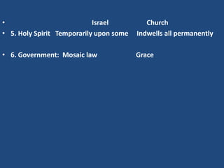•                           Israel          Church
• 5. Holy Spirit Temporarily upon some   Indwells all permanently

• 6. Government: Mosaic law              Grace
 