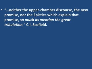 • “…neither the upper-chamber discourse, the new
  promise, nor the Epistles which explain that
  promise, so much as mention the great
  tribulation.” C.I. Scofield.
 