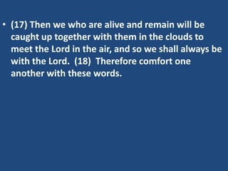 • (17) Then we who are alive and remain will be
  caught up together with them in the clouds to
  meet the Lord in the air, and so we shall always be
  with the Lord. (18) Therefore comfort one
  another with these words.
 