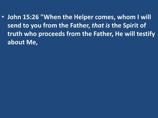 • John 15:26 "When the Helper comes, whom I will
  send to you from the Father, that is the Spirit of
  truth who proceeds from the Father, He will testify
  about Me,
 