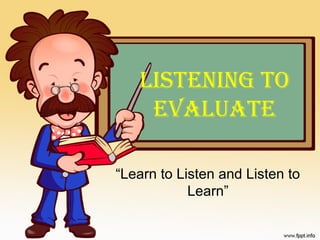 LISTENING TO
    EVALUATE

“Learn to Listen and Listen to
            Learn”
 