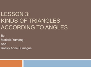 LESSON 3:
KINDS OF TRIANGLES
ACCORDING TO ANGLES
By:
Maricris Yumang
And
Rossly Anne Sumague
 