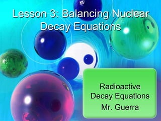 Lesson 3: Balancing Nuclear
     Decay Equations




                 Radioactive
               Decay Equations
                 Mr. Guerra
 