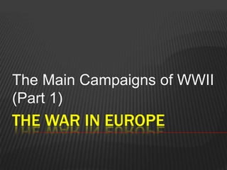 The Main Campaigns of WWII
(Part 1)
THE WAR IN EUROPE
 