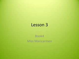 Lesson 3

     Book4
Miss Maricarmen
 