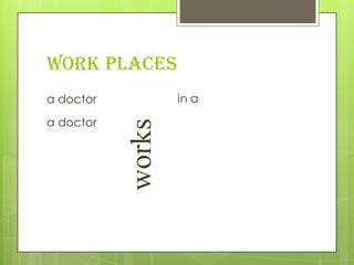 Work places
a doctor           in a

a doctor

           works
 