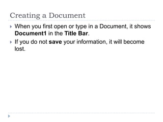 Creating a Document
 When you first open or type in a Document, it shows
Document1 in the Title Bar.
 If you do not save your information, it will become
lost.
 