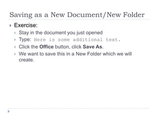 Saving as a New Document/New Folder
 Exercise:
 Stay in the document you just opened
 Type: Here is some additional text.
 Click the Office button, click Save As.
 We want to save this in a New Folder which we will
create.
 