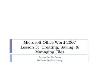 Microsoft Office Word 2007
Lesson 3: Creating, Saving, &
Managing Files
Samantha TerBeest
Willmar Public Library
 