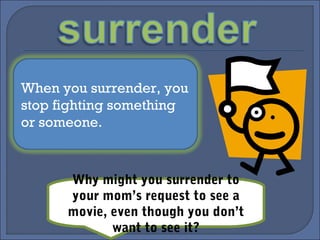 When you surrender, you
stop fighting something
or someone.
Why might you surrender to
your mom’s request to see a
movie, even though you don’t
want to see it?
 