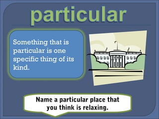 Something that is
particular is one
specific thing of its
kind.
Name a particular place that
you think is relaxing.
 