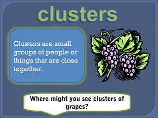Clusters are small
groups of people or
things that are close
together.
Where might you see clusters of
grapes?
 