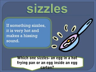If something sizzles,
it is very hot and
makes a hissing
sound.
Which one sizzles- an egg in a hot
frying pan or an egg inside an egg
carton?
 