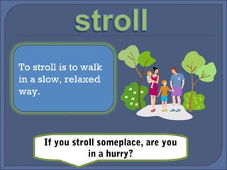 To stroll is to walk
in a slow, relaxed
way.
If you stroll someplace, are you
in a hurry?
 