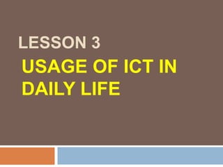 LESSON 3

USAGE OF ICT IN
DAILY LIFE

 