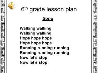 6th grade lesson plan
Song
Walking walking
Walking walking
Hope hope hope
Hope hope hope
Running running running
Running running running
Now let’s stop
Now let’s stop
 